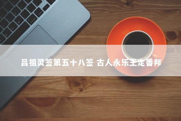 吕祖灵签第五十八签 古人永乐王定番邦