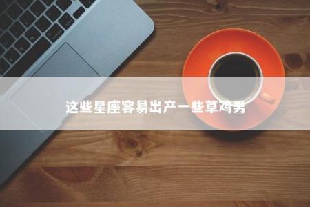 这些星座容易出产一些草鸡男