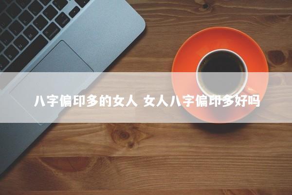 八字偏印多的女人 女人八字偏印多好吗